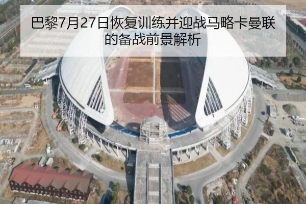 巴黎7月27日恢复训练并迎战马略卡曼联的备战前景解析