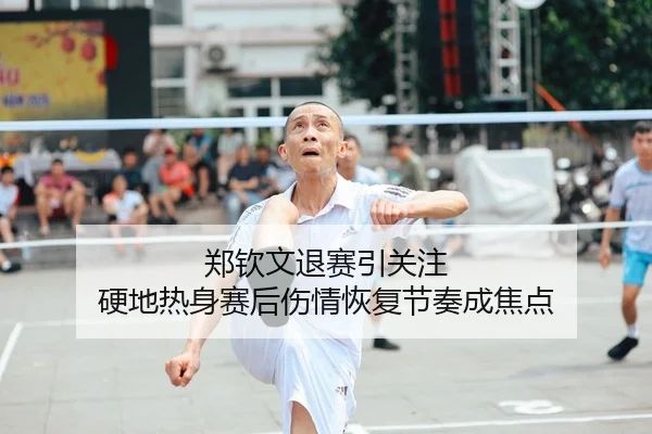 郑钦文退赛引关注 硬地热身赛后伤情恢复节奏成焦点
