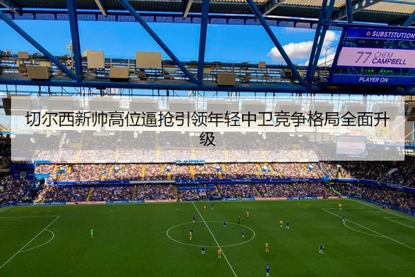 切尔西新帅高位逼抢引领年轻中卫竞争格局全面升级