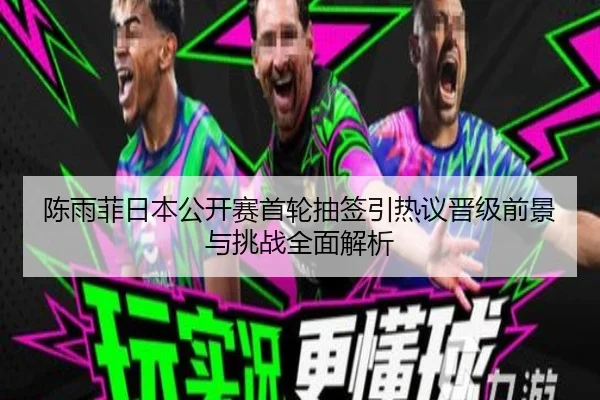 陈雨菲日本公开赛首轮抽签引热议晋级前景与挑战全面解析