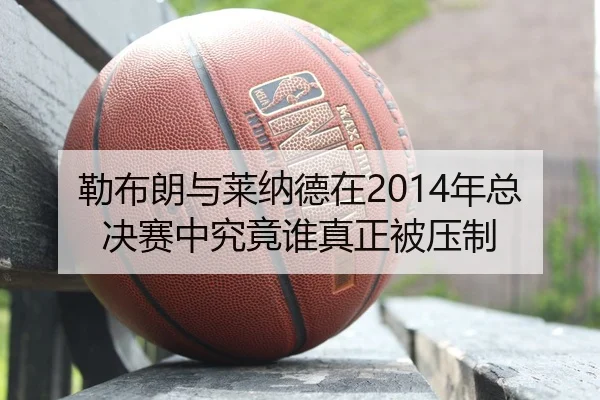 勒布朗与莱纳德在2014年总决赛中究竟谁真正被压制
